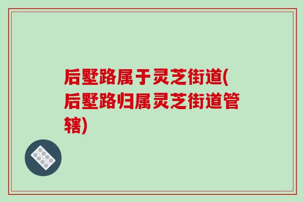 后墅路属于灵芝街道(后墅路归属灵芝街道管辖)