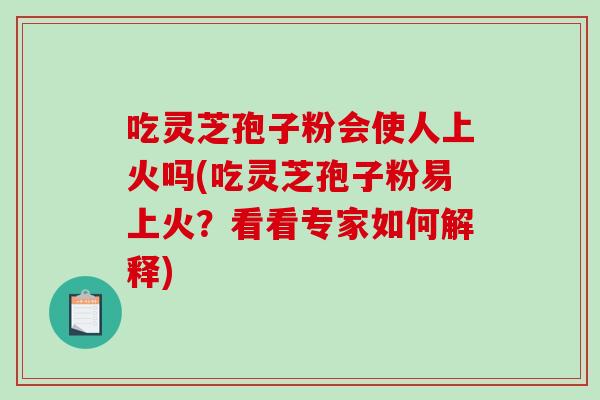 吃灵芝孢子粉会使人上火吗(吃灵芝孢子粉易上火？看看专家如何解释)