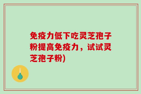 免疫力低下吃灵芝孢子粉提高免疫力，试试灵芝孢子粉)
