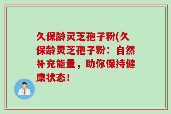 久保龄灵芝孢子粉(久保龄灵芝孢子粉：自然补充能量，助你保持健康状态！