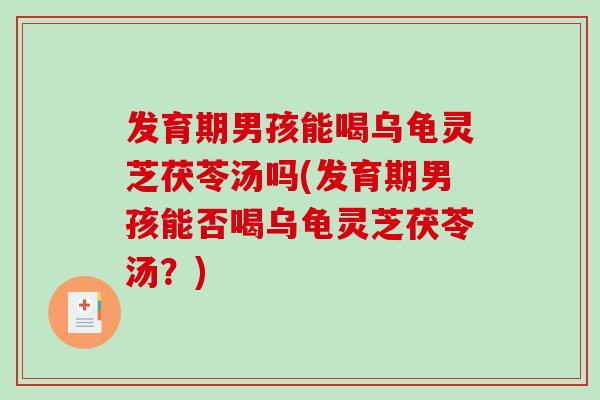 发育期男孩能喝乌龟灵芝茯苓汤吗(发育期男孩能否喝乌龟灵芝茯苓汤？)