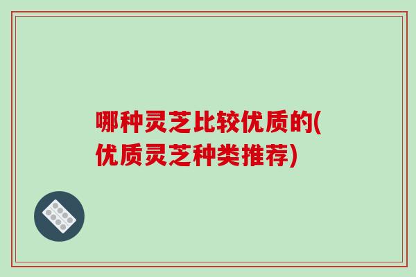 哪种灵芝比较优质的(优质灵芝种类推荐)