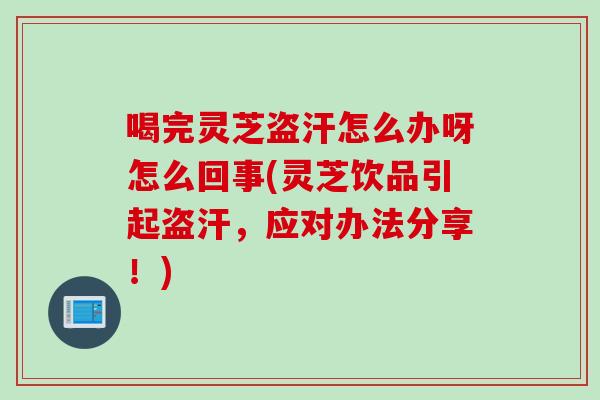 喝完灵芝盗汗怎么办呀怎么回事(灵芝饮品引起盗汗，应对办法分享！)