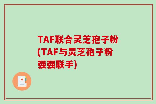 TAF联合灵芝孢子粉(TAF与灵芝孢子粉强强联手)