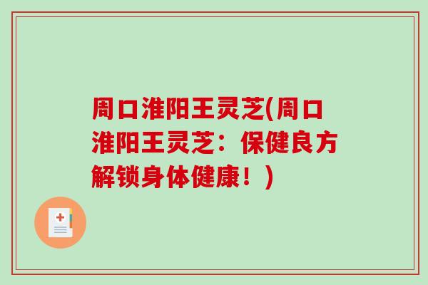周口淮阳王灵芝(周口淮阳王灵芝：保健良方解锁身体健康！)