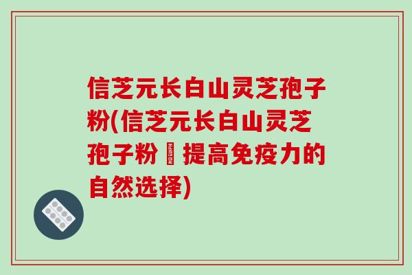信芝元长白山灵芝孢子粉(信芝元长白山灵芝孢子粉–提高免疫力的自然选择)