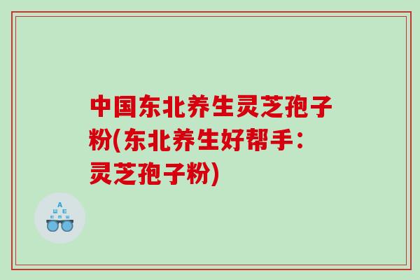中国东北养生灵芝孢子粉(东北养生好帮手：灵芝孢子粉)