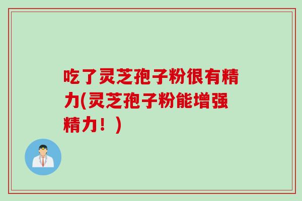 吃了灵芝孢子粉很有精力(灵芝孢子粉能增强精力！)