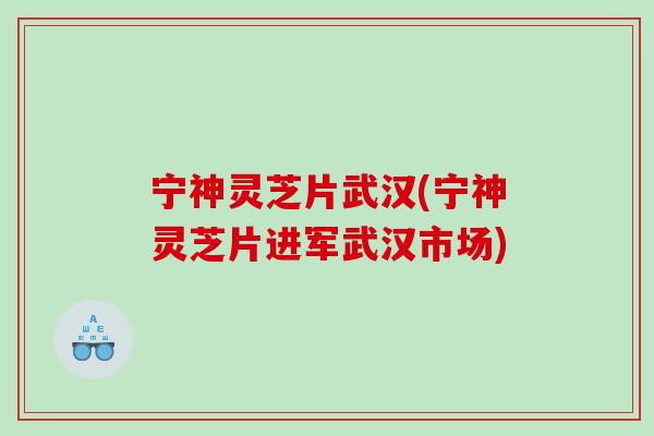 宁神灵芝片武汉(宁神灵芝片进军武汉市场)