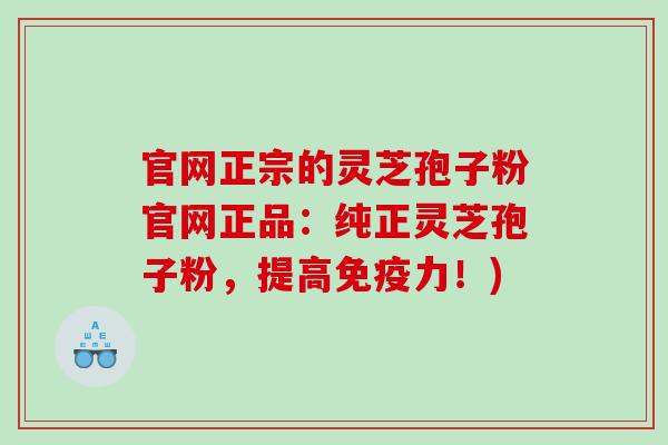 官网正宗的灵芝孢子粉官网正品：纯正灵芝孢子粉，提高免疫力！)