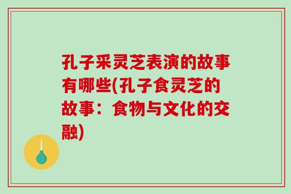 孔子采灵芝表演的故事有哪些(孔子食灵芝的故事：食物与文化的交融)