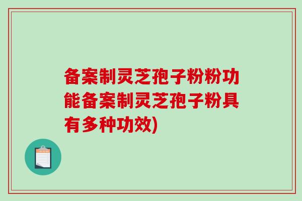 备案制灵芝孢子粉粉功能备案制灵芝孢子粉具有多种功效)