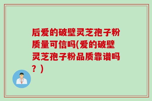 后爱的破壁灵芝孢子粉质量可信吗(爱的破壁灵芝孢子粉品质靠谱吗？)