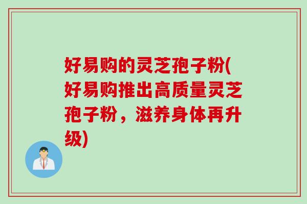 好易购的灵芝孢子粉(好易购推出高质量灵芝孢子粉，滋养身体再升级)