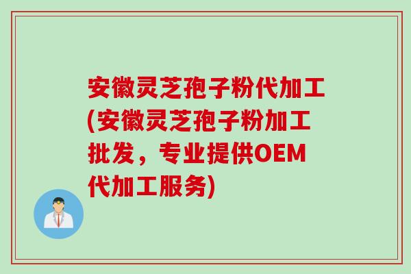 安徽灵芝孢子粉代加工(安徽灵芝孢子粉加工批发，专业提供OEM代加工服务)