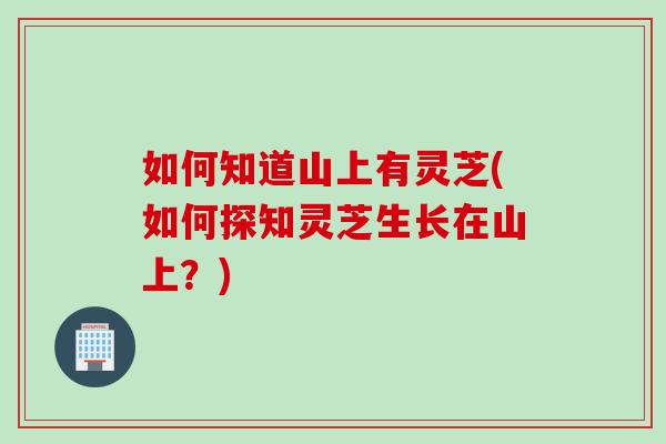 如何知道山上有灵芝(如何探知灵芝生长在山上？)
