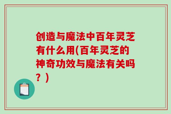 创造与魔法中百年灵芝有什么用(百年灵芝的神奇功效与魔法有关吗？)