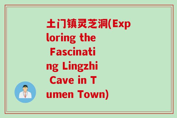 土门镇灵芝洞(Exploring the Fascinating Lingzhi Cave in Tumen Town)