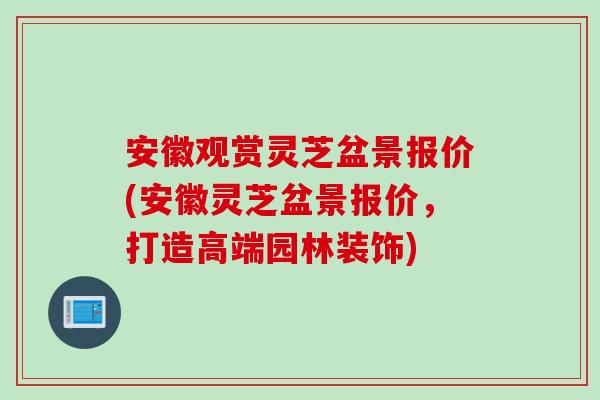安徽观赏灵芝盆景报价(安徽灵芝盆景报价，打造高端园林装饰)