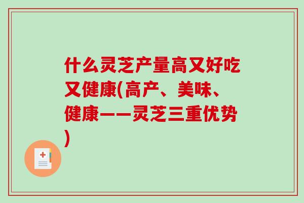 什么灵芝产量高又好吃又健康(高产、美味、健康——灵芝三重优势)