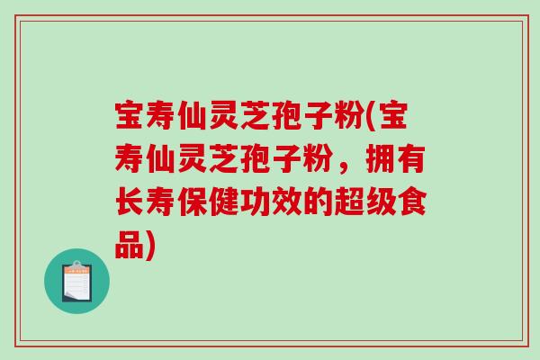 宝寿仙灵芝孢子粉(宝寿仙灵芝孢子粉，拥有长寿保健功效的超级食品)