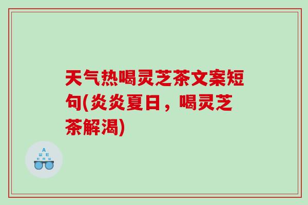 天气热喝灵芝茶文案短句(炎炎夏日，喝灵芝茶解渴)