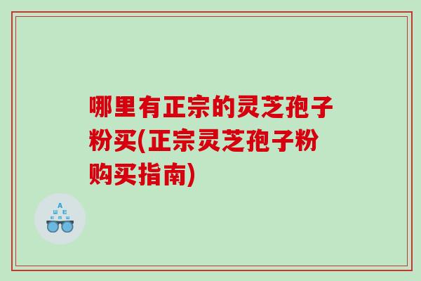 哪里有正宗的灵芝孢子粉买(正宗灵芝孢子粉购买指南)