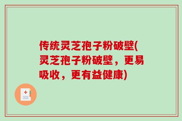 传统灵芝孢子粉破壁(灵芝孢子粉破壁，更易吸收，更有益健康)