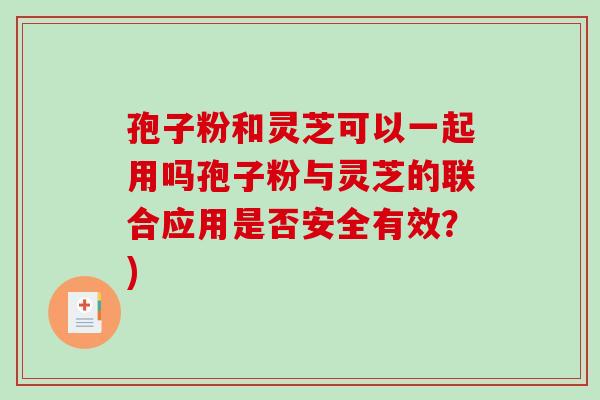孢子粉和灵芝可以一起用吗孢子粉与灵芝的联合应用是否安全有效？)