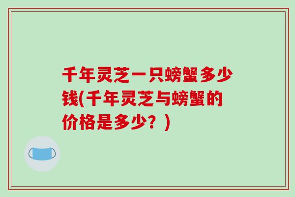 千年灵芝一只螃蟹多少钱(千年灵芝与螃蟹的价格是多少？)