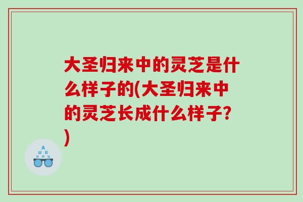 大圣归来中的灵芝是什么样子的(大圣归来中的灵芝长成什么样子？)
