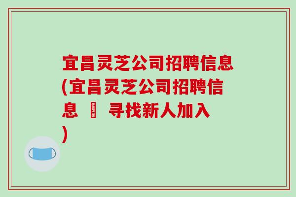 宜昌灵芝公司招聘信息(宜昌灵芝公司招聘信息 – 寻找新人加入)