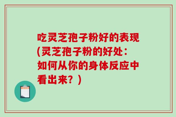 吃灵芝孢子粉好的表现(灵芝孢子粉的好处：如何从你的身体反应中看出来？)