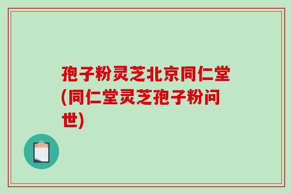 孢子粉灵芝北京同仁堂(同仁堂灵芝孢子粉问世)