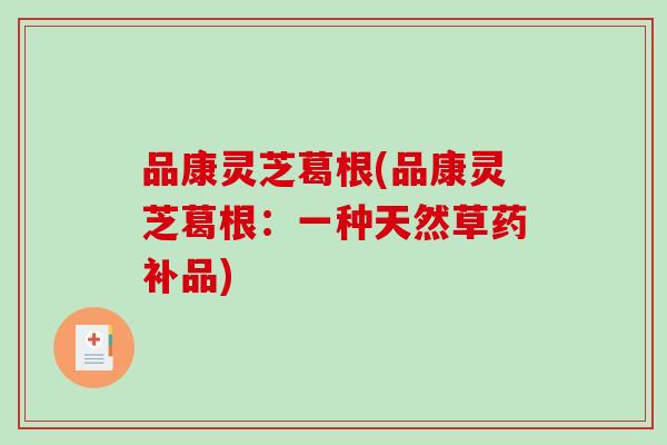品康灵芝葛根(品康灵芝葛根：一种天然草药补品)
