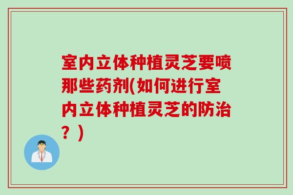 室内立体种植灵芝要喷那些药剂(如何进行室内立体种植灵芝的防治？)