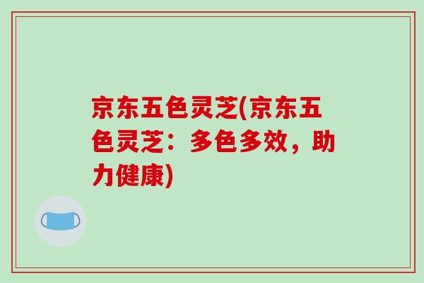 京东五色灵芝(京东五色灵芝：多色多效，助力健康)