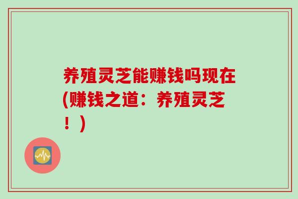 养殖灵芝能赚钱吗现在(赚钱之道：养殖灵芝！)