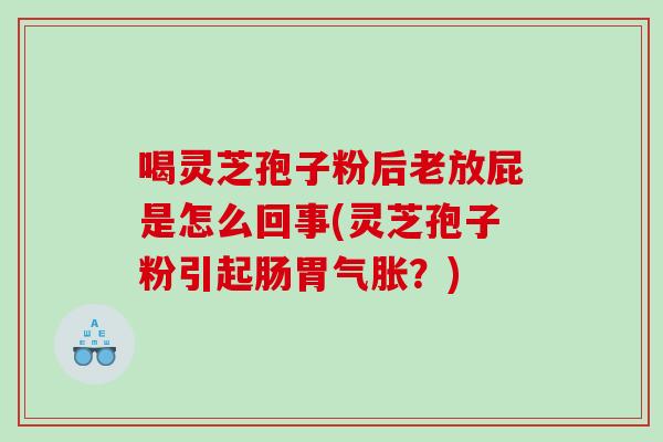 喝灵芝孢子粉后老放屁是怎么回事(灵芝孢子粉引起肠胃气胀？)