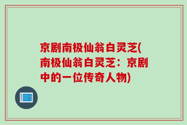 京剧南极仙翁白灵芝(南极仙翁白灵芝：京剧中的一位传奇人物)