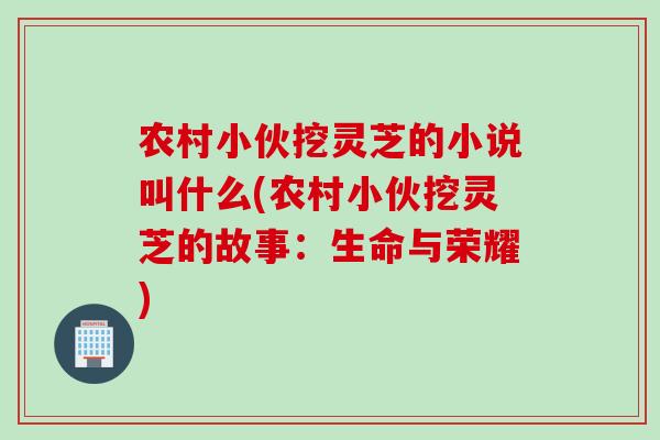 农村小伙挖灵芝的小说叫什么(农村小伙挖灵芝的故事：生命与荣耀)