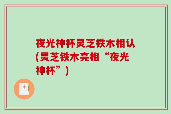 夜光神杯灵芝铁木相认(灵芝铁木亮相“夜光神杯”)