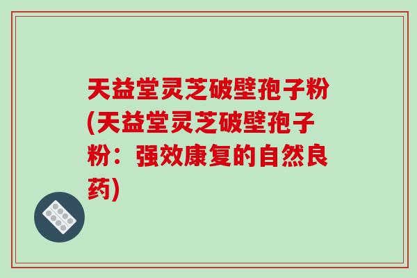 天益堂灵芝破壁孢子粉(天益堂灵芝破壁孢子粉：强效康复的自然良药)