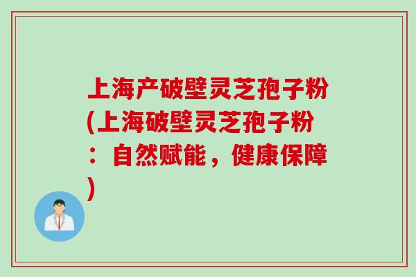 上海产破壁灵芝孢子粉(上海破壁灵芝孢子粉：自然赋能，健康保障)