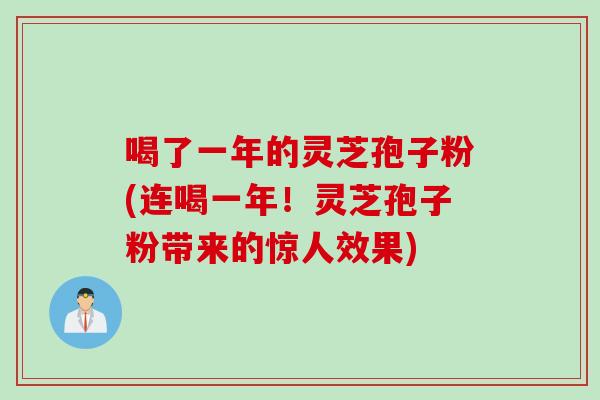 喝了一年的灵芝孢子粉(连喝一年！灵芝孢子粉带来的惊人效果)