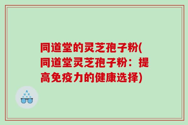 同道堂的灵芝孢子粉(同道堂灵芝孢子粉：提高免疫力的健康选择)