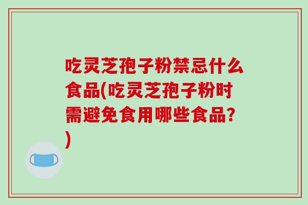 吃灵芝孢子粉禁忌什么食品(吃灵芝孢子粉时需避免食用哪些食品？)