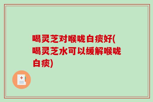 喝灵芝对喉咙白痰好(喝灵芝水可以缓解喉咙白痰)
