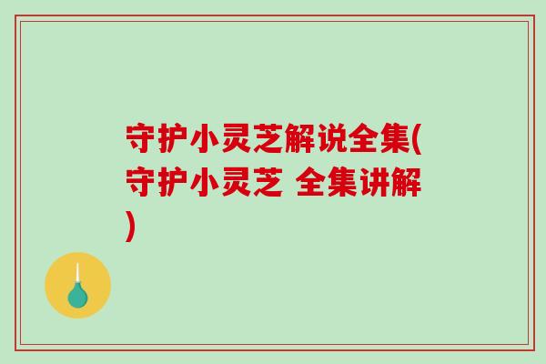 守护小灵芝解说全集(守护小灵芝 全集讲解)