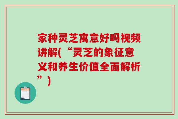家种灵芝寓意好吗视频讲解(“灵芝的象征意义和养生价值全面解析”)